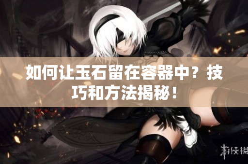 如何讓玉石留在容器中？技巧和方法揭秘！