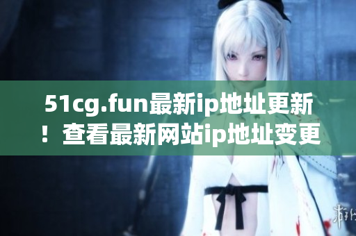 51cg.fun最新ip地址更新！查看最新網(wǎng)站ip地址變更詳情