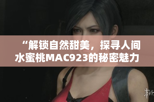 “解鎖自然甜美，探尋人間水蜜桃MAC923的秘密魅力”