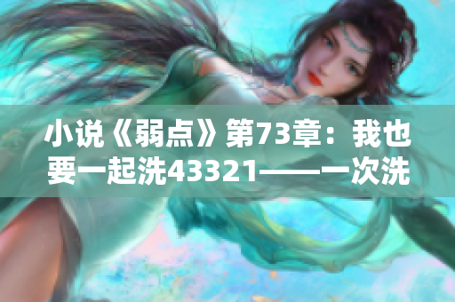 小說《弱點》第73章：我也要一起洗43321——一次洗澡的故事？