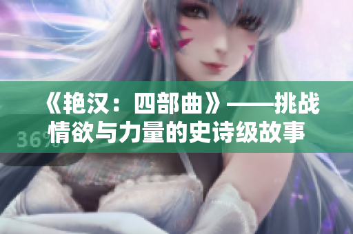 《艷漢：四部曲》——挑戰(zhàn)情欲與力量的史詩級(jí)故事