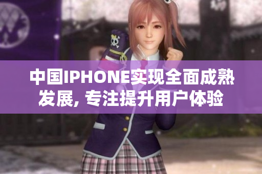 中國IPHONE實現(xiàn)全面成熟發(fā)展, 專注提升用戶體驗