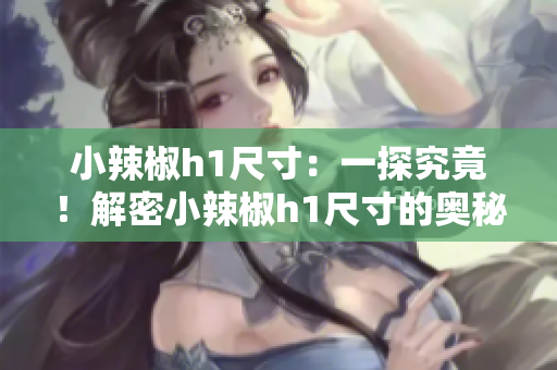 小辣椒h1尺寸：一探究竟！解密小辣椒h1尺寸的奧秘