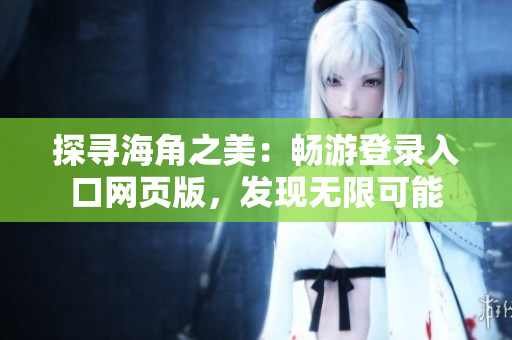 探尋海角之美：暢游登錄入口網(wǎng)頁版，發(fā)現(xiàn)無限可能