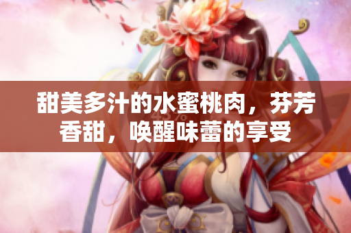 甜美多汁的水蜜桃肉，芬芳香甜，喚醒味蕾的享受