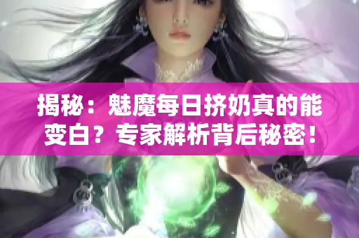 揭秘：魅魔每日擠奶真的能變白？專家解析背后秘密！