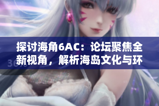 探討海角6AC：論壇聚焦全新視角，解析海島文化與環(huán)境挑戰(zhàn)