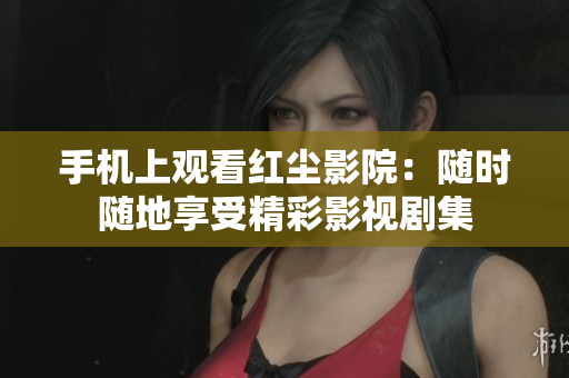 手機(jī)上觀看紅塵影院：隨時(shí)隨地享受精彩影視劇集