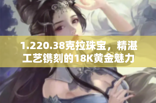 1.220.38克拉珠寶，精湛工藝鐫刻的18K黃金魅力