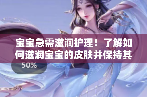 寶寶急需滋潤護(hù)理！了解如何滋潤寶寶的皮膚并保持其水潤活力
