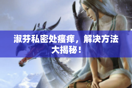 淑芬私密處瘙癢，解決方法大揭秘！
