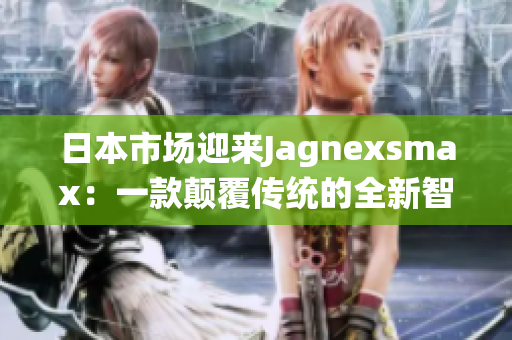 日本市場迎來Jagnexsmax：一款顛覆傳統(tǒng)的全新智能手機(jī)