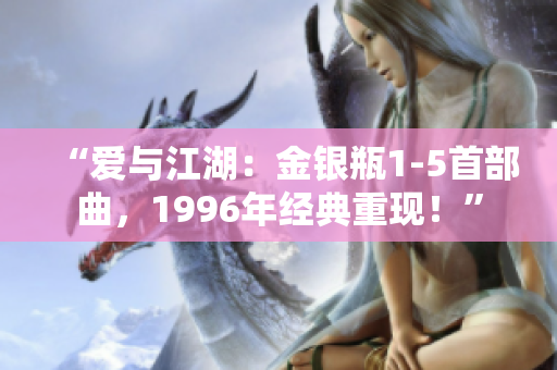 “愛與江湖：金銀瓶1-5首部曲，1996年經(jīng)典重現(xiàn)！”