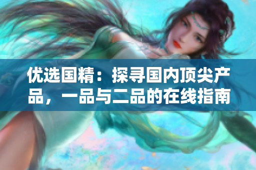 優(yōu)選國精：探尋國內(nèi)頂尖產(chǎn)品，一品與二品的在線指南