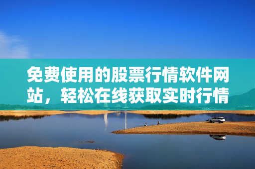 免費(fèi)使用的股票行情軟件網(wǎng)站，輕松在線獲取實(shí)時(shí)行情