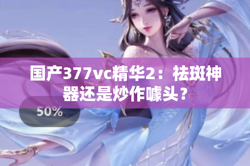 國產(chǎn)377vc精華2：祛斑神器還是炒作噱頭？