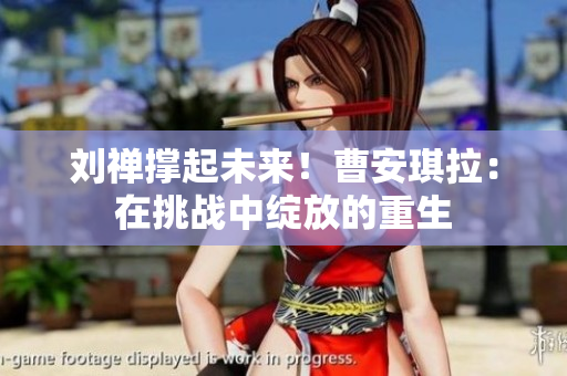 劉禪撐起未來！曹安琪拉：在挑戰(zhàn)中綻放的重生