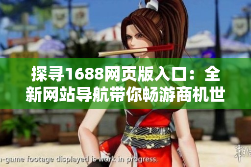 探尋1688網(wǎng)頁版入口：全新網(wǎng)站導(dǎo)航帶你暢游商機(jī)世界