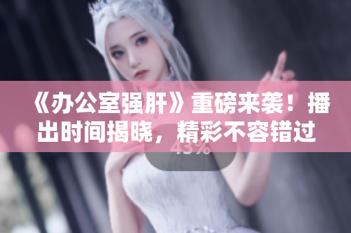 《辦公室強(qiáng)肝》重磅來襲！播出時(shí)間揭曉，精彩不容錯(cuò)過！