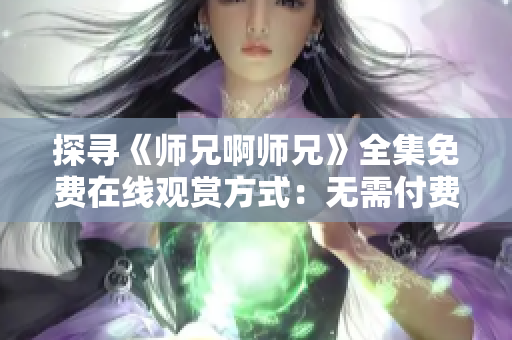 探尋《師兄啊師兄》全集免費(fèi)在線觀賞方式：無需付費(fèi)、高清畫質(zhì)！