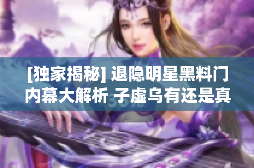 [獨(dú)家揭秘] 退隱明星黑料門內(nèi)幕大解析 子虛烏有還是真相大白？