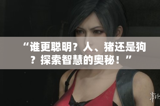 “誰更聰明？人、豬還是狗？探索智慧的奧秘！”