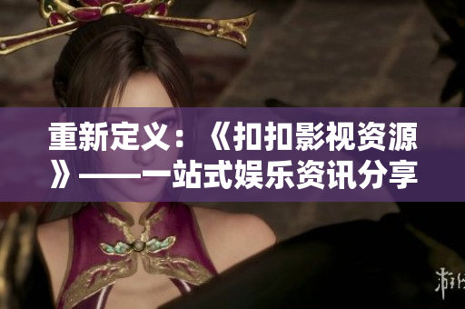 重新定義：《扣扣影視資源》——一站式娛樂(lè)資訊分享平臺(tái)