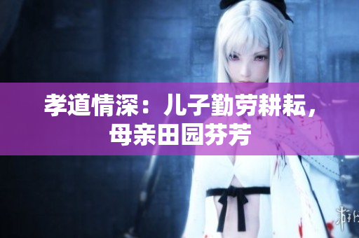孝道情深：兒子勤勞耕耘，母親田園芬芳