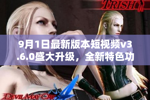 9月1日最新版本短視頻v3.6.0盛大升級(jí)，全新特色功能驚艷亮相