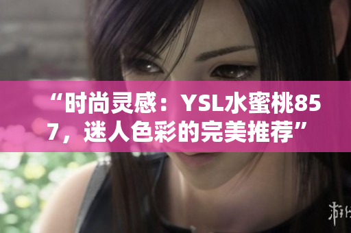 “時尚靈感：YSL水蜜桃857，迷人色彩的完美推薦”