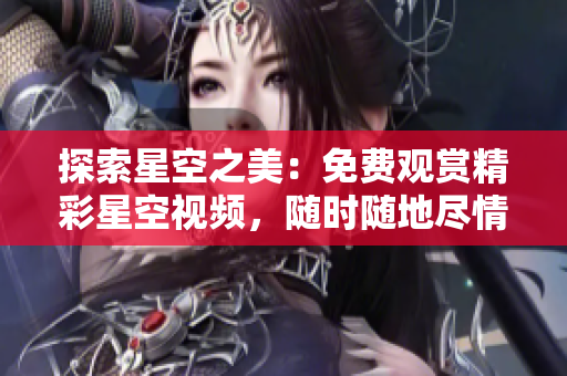 探索星空之美：免費(fèi)觀賞精彩星空視頻，隨時(shí)隨地盡情下載