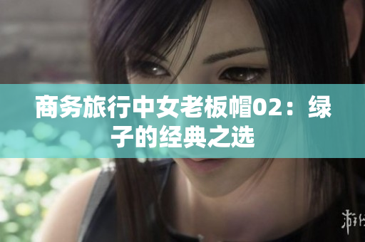 商務旅行中女老板帽02：綠子的經(jīng)典之選
