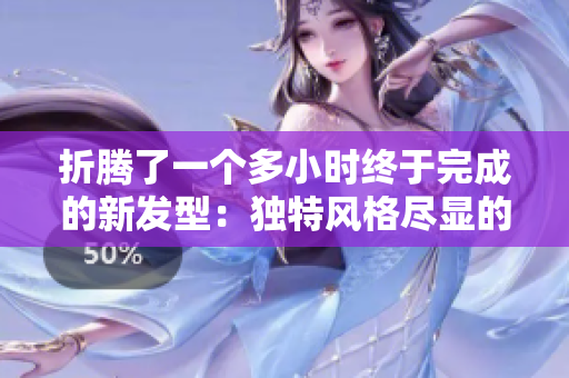 折騰了一個多小時終于完成的新發(fā)型：獨特風格盡顯的頭發(fā)造型