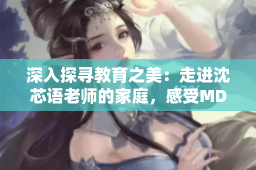 深入探尋教育之美：走進沈芯語老師的家庭，感受MD0076的真實溫度