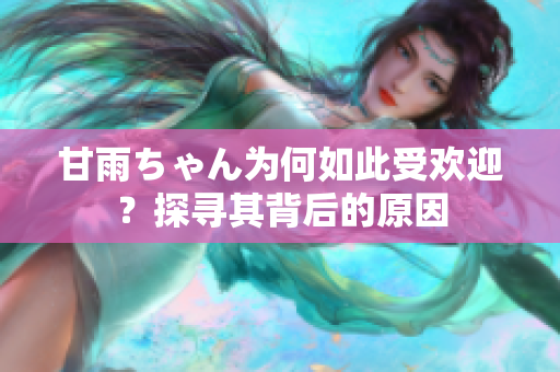 甘雨ちゃん為何如此受歡迎？探尋其背后的原因