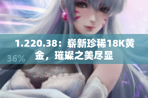 1.220.38：嶄新珍稀18K黃金，璀璨之美盡顯