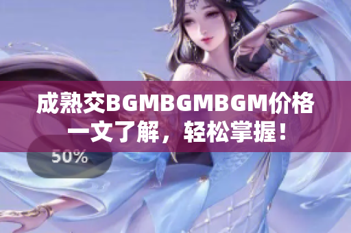 成熟交BGMBGMBGM價(jià)格一文了解，輕松掌握！