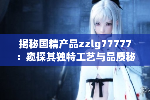 揭秘國(guó)精產(chǎn)品zzlg77777：窺探其獨(dú)特工藝與品質(zhì)秘密