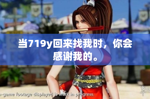 當(dāng)719y回來找我時(shí)，你會(huì)感謝我的。