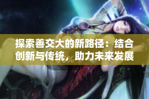 探索善交大的新路徑：結(jié)合創(chuàng)新與傳統(tǒng)，助力未來發(fā)展