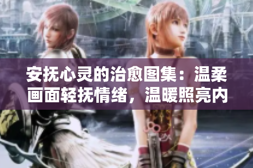 安撫心靈的治愈圖集：溫柔畫面輕撫情緒，溫暖照亮內(nèi)心角落