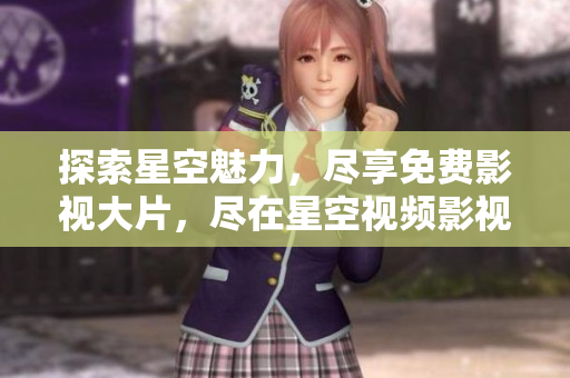 探索星空魅力，盡享免費(fèi)影視大片，盡在星空視頻影視庫