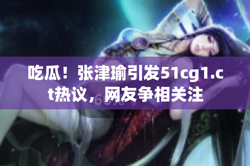 吃瓜！張津瑜引發(fā)51cg1.ct熱議，網(wǎng)友爭相關(guān)注