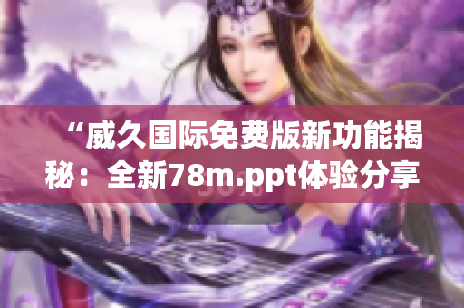 “威久國際免費版新功能揭秘：全新78m.ppt體驗分享！”