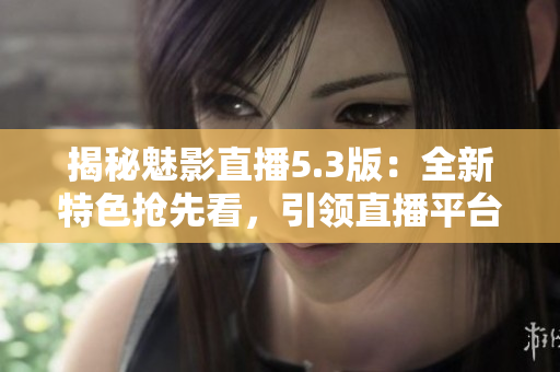 揭秘魅影直播5.3版：全新特色搶先看，引領(lǐng)直播平臺(tái)革新