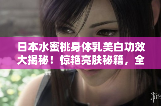 日本水蜜桃身體乳美白功效大揭秘！驚艷亮膚秘籍，全方位護理閃亮肌膚