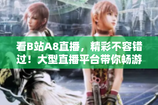 看B站A8直播，精彩不容錯過！大型直播平臺帶你暢游互聯(lián)網(wǎng)世界