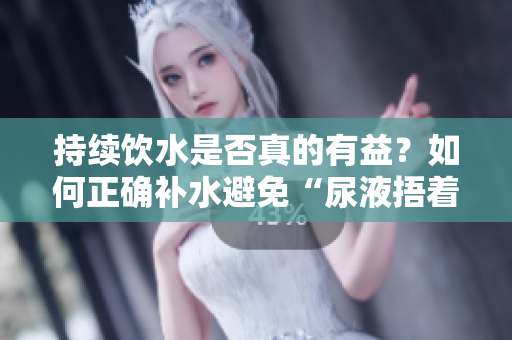 持續(xù)飲水是否真的有益？如何正確補(bǔ)水避免“尿液捂著”的危害