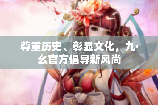 尊重歷史、彰顯文化，九·幺官方倡導(dǎo)新風(fēng)尚