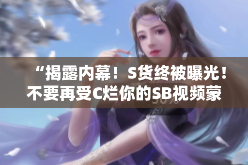 “揭露內(nèi)幕！S貨終被曝光！不要再受C爛你的SB視頻蒙蔽！”